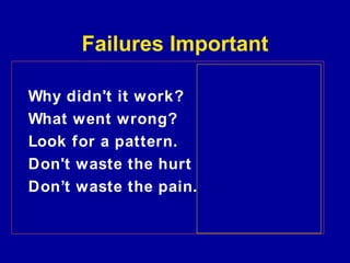 Failures Important

Why didn't it work?
What went wrong?
Look for a pattern.
Don't waste the hurt
Don’t waste the pain.
 