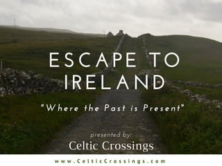 Celtic Crossings
w w w . C e l t i c C r o s s i n g s . c o m
ESCAPE TO
IRELAND
" W h e r e   t h e   P a s t   i s   P r e s e n t "
presented by:
 