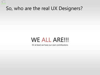 So, who are the real UX Designers?




           WE ALL ARE!!!
           Or at least we have our own contributions
 