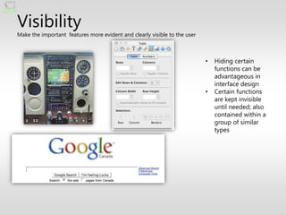 Visibility
Make the important features more evident and clearly visible to the user



                                                                           •   Hiding certain
                                                                               functions can be
                                                                               advantageous in
                                                                               interface design
                                                                           •   Certain functions
                                                                               are kept invisible
                                                                               until needed; also
                                                                               contained within a
                                                                               group of similar
                                                                               types
 