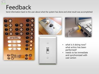 Feedback
Send information back to the user about what the system has done and what result was accomplished




                                                               •   what is it doing now?
                                                                   what action has been
                                                                   performed?
                                                               •   needs to be immediate
                                                                   and synchronized with
                                                                   user action
 