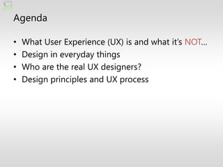 Agenda

•   What User Experience (UX) is and what it’s NOT…
•   Design in everyday things
•   Who are the real UX designers?
•   Design principles and UX process
 