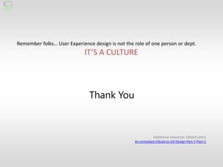 Remember folks… User Experience design is not the role of one person or dept.
                             IT’S A CULTURE




                               Thank You



                                                             Additional resources: (Watch later)
                                                  An animated tribute to UX Design Part 1|Part 2
 