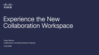 Experience the New
Collaboration Workspace
Cesar Barrero
Collaboration Consulting Systems Engineer
CCIE 6994
 