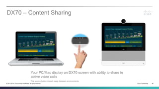 Cisco Confidential 46© 2013-2014 Cisco and/or its affiliates. All rights reserved.
DX70 – Content Sharing
Your PC/Mac display on DX70 screen with ability to share in
active video calls
The source button instant swap between environments
 
