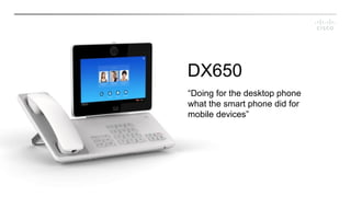 DX650
“Doing for the desktop phone
what the smart phone did for
mobile devices”
 