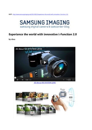 ULR : http://www.samsungimaging.net/2011/09/23/experience-the-world-with-innovative-i-function-2-0/




Experience the world with innovative i-Function 2.0
by rhea




                                         All About NX SYSTEM LENS
 