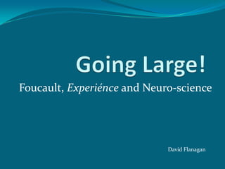 Going Large! Foucault, Experiénce and Neuro-science David Flanagan 
