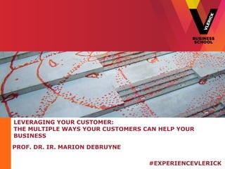 LEVERAGING YOUR CUSTOMER:
THE MULTIPLE WAYS YOUR CUSTOMERS CAN HELP YOUR
BUSINESS
PROF. DR. IR. MARION DEBRUYNE
#EXPERIENCEVLERICK
 