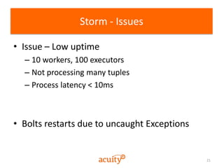21
Storm - Issues
• Issue – Low uptime
– 10 workers, 100 executors
– Not processing many tuples
– Process latency < 10ms
•...