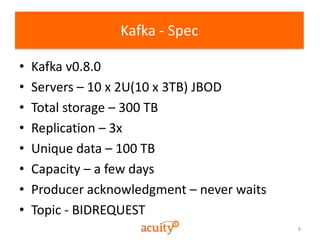 8
Kafka - Spec
• Kafka v0.8.0
• Servers – 10 x 2U(10 x 3TB) JBOD
• Total storage – 300 TB
• Replication – 3x
• Unique data...