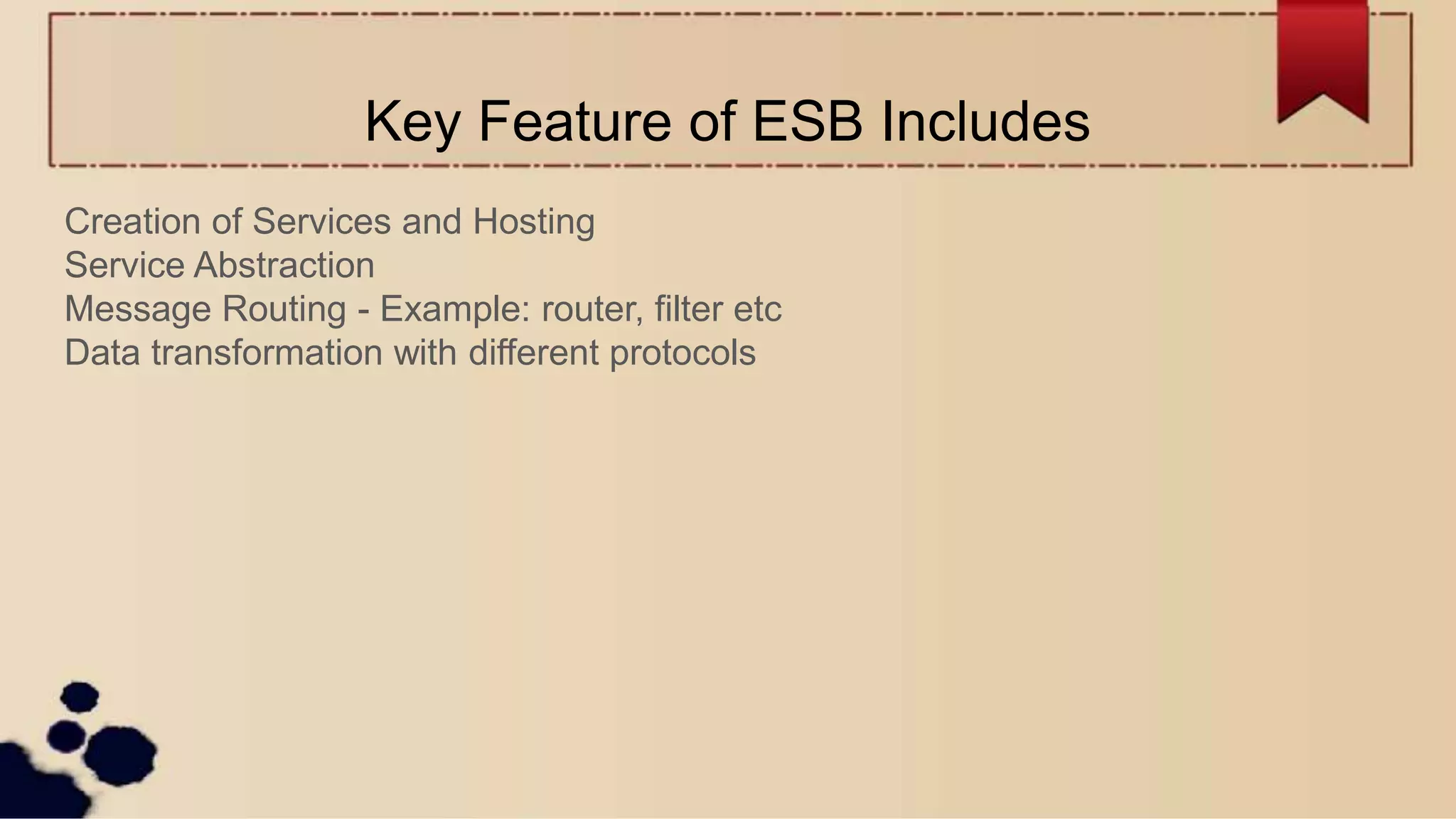 Key Feature of ESB Includes
Creation of Services and Hosting
Service Abstraction
Message Routing - Example: router, filter etc
Data transformation with different protocols
 