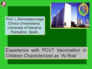Experience with PCV7 Vaccination in
Children Characterized as “At Risk”
Prof. L.Sierrasesúmaga
Clínica Universitaria.
University of Navarra.
Pamplona. Spain.
 
