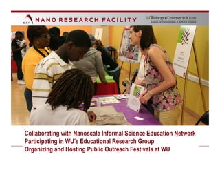 Collaborating with Nanoscale Informal Science Education Network
Participating in WU’s Educational Research Group
Organizing and Hosting Public Outreach Festivals at WU
 
