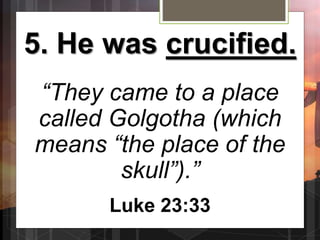 5. He was crucified.
“They came to a place
called Golgotha (which
means “the place of the
skull”).”
Luke 23:33
 