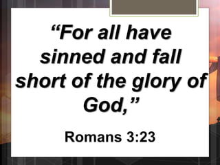 “For all have
sinned and fall
short of the glory of
God,”
Romans 3:23
 