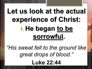 Let us look at the actual
experience of Christ:
1. He began to be
sorrowful.
“His sweat fell to the ground like
great drops of blood.”
Luke 22:44
 