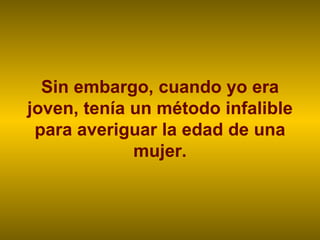Sin embargo, cuando yo era joven, tenía un método infalible para averiguar la edad de una mujer. 