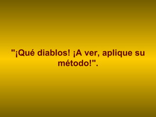 "¡Qué diablos! ¡A ver, aplique su método!". 