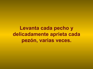 Levanta cada pecho y delicadamente aprieta cada pezón, varias veces. 