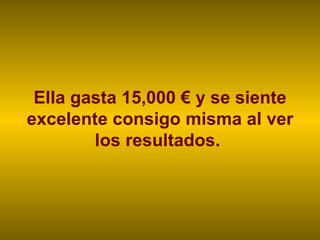 Ella gasta 15,000 € y se siente excelente consigo misma al ver los resultados.  
