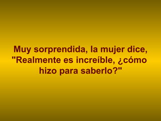 Muy sorprendida, la mujer dice, "Realmente es increíble, ¿cómo  hizo para saberlo?" 