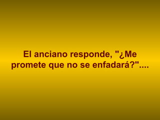 El anciano responde, "¿Me promete que no se enfadará?".... 