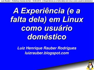 A Experiência (e a
falta dela) em Linux
    como usuário
     doméstico
 Luiz Henrique Rauber Rodrigues
     luizrauber.blogspot.com
 