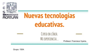 Nuevas tecnologías
educativas.
Cursoenlínea.
Miexperiencia...
Grupo: 1504.
Profesor: Francisco Vyeira.
 