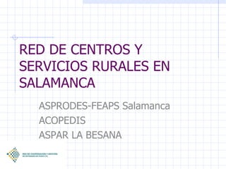 RED DE CENTROS Y SERVICIOS RURALES EN SALAMANCA ASPRODES-FEAPS Salamanca ACOPEDIS ASPAR LA BESANA 