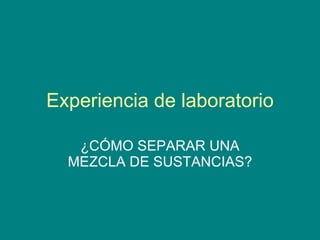 Experiencia de laboratorio ¿CÓMO SEPARAR UNA MEZCLA DE SUSTANCIAS? 