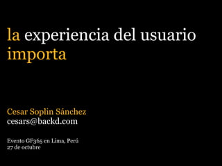 la experiencia del usuario
importa


Cesar Soplin Sánchez
cesars@backd.com

Evento GF365 en Lima, Perú
27 de octubre
