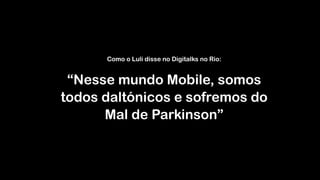 Como o Luli disse no Digitalks no Rio: 
 
“Nesse mundo Mobile, somos 
todos daltónicos e sofremos do
Mal de Parkinson”
 