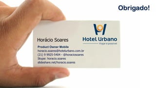 Product Owner Mobile
horacio.soares@hotelurbano.com.br
(21) 9 9925-5404 - @horaciosoares 
Skype: horacio.soares 
slideshare.net/horacio.soares
Horácio Soares
Obrigado!
 