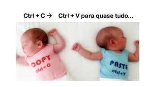 Ctrl + C à Ctrl + V para quase tudo...
 
