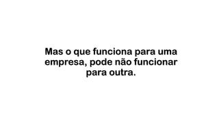 Mas o que funciona para uma
empresa, pode não funcionar
para outra.
 
