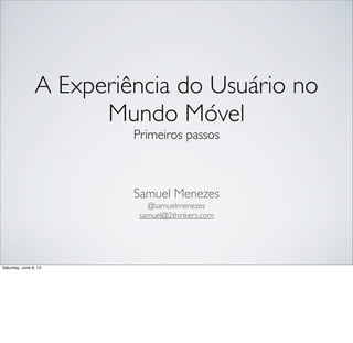 A Experiência do Usuário no
Mundo Móvel
Primeiros passos

Samuel Menezes
@samuelmenezes
samuel@2thinkers.com

Saturday, June 8, 13

 