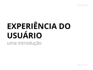 EXPERIÊNCIA DO
USUÁRIO
uma introdução
GUMA-RS
Abril 2014
 