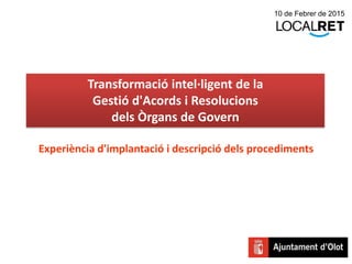 Experiència d'implantació i descripció dels procediments
Transformació intel·ligent de la
Gestió d'Acords i Resolucions
dels Òrgans de Govern
10 de Febrer de 2015
 
