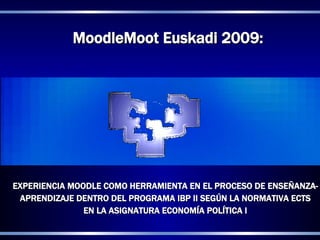 MoodleMoot Euskadi 2009:




EXPERIENCIA MOODLE COMO HERRAMIENTA EN EL PROCESO DE ENSEÑANZA-
 APRENDIZAJE DENTRO DEL PROGRAMA IBP II SEGÚN LA NORMATIVA ECTS
               EN LA ASIGNATURA ECONOMÍA POLÍTICA I
 