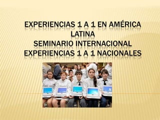 EXPERIENCIAS 1 A 1 EN AMÉRICA
           LATINA
  SEMINARIO INTERNACIONAL
EXPERIENCIAS 1 A 1 NACIONALES
 