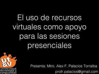 El uso de recursos
virtuales como apoyo
  para las sesiones
     presenciales

    Presenta: Mtro. Alex F. Palacios Torralba
                   profr.palacios@gmail.com
 