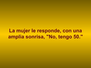 La mujer le responde, con una amplia sonrisa, "No, tengo 50." 