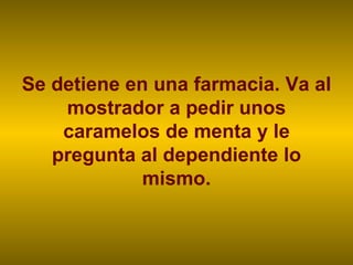 Se detiene en una farmacia. Va al mostrador a pedir unos caramelos de menta y le pregunta al dependiente lo mismo. 