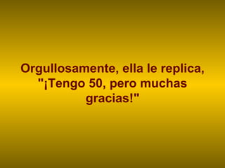 Orgullosamente, ella le replica, "¡Tengo 50, pero muchas gracias!" 