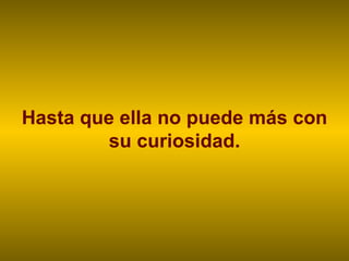 Hasta que ella no puede más con su curiosidad. 