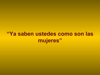 “ Ya saben ustedes como son las mujeres” 