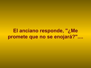 El anciano responde, "¿Me promete que no se enojará?".... 