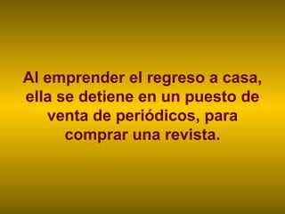 Al emprender el regreso a casa, ella se detiene en un puesto de venta de periódicos, para comprar una revista. 