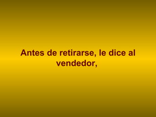 Antes de retirarse, le dice al vendedor,  